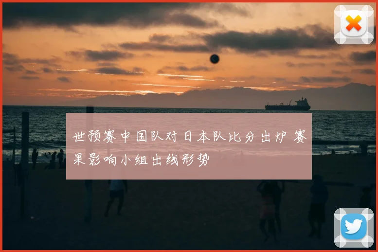 世预赛中国队对日本队比分出炉 赛果影响小组出线形势