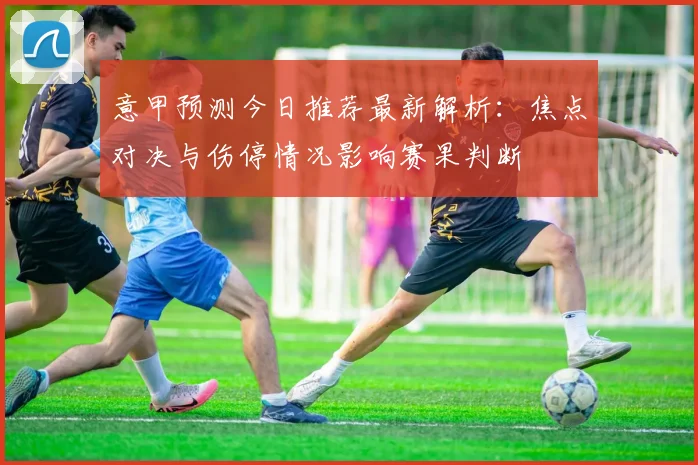 意甲预测今日推荐最新解析：焦点对决与伤停情况影响赛果判断