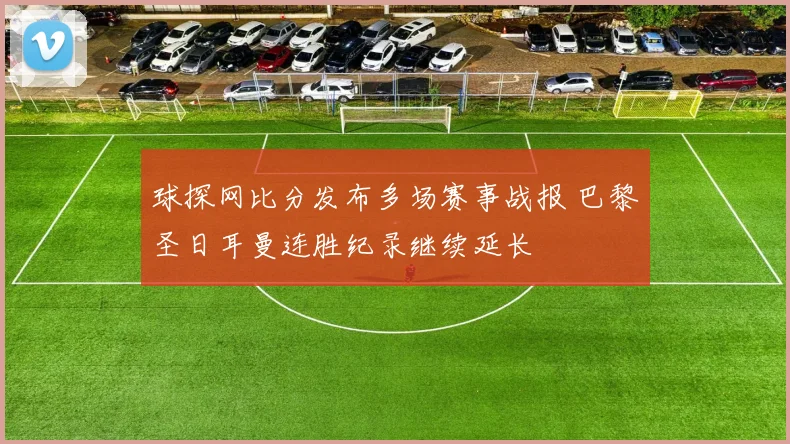 球探网比分发布多场赛事战报 巴黎圣日耳曼连胜纪录继续延长