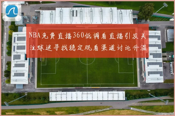 NBA免费直播360低调看直播引发关注球迷寻找稳定观看渠道讨论升温