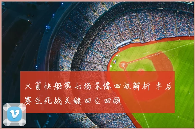 火箭快船第七场录像回放解析 季后赛生死战关键回合回顾