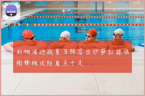 利物浦迎战皇马阵容出炉萨拉赫领衔锋线攻防看点十足