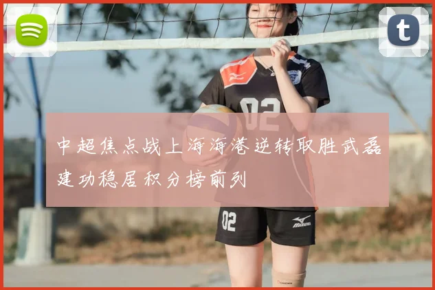 中超焦点战上海海港逆转取胜武磊建功稳居积分榜前列