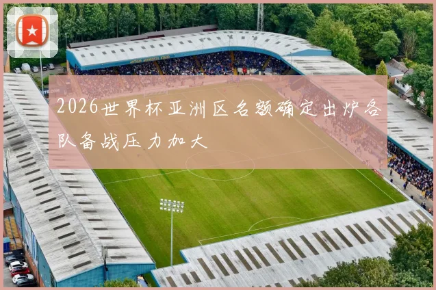 2026世界杯亚洲区名额确定出炉各队备战压力加大