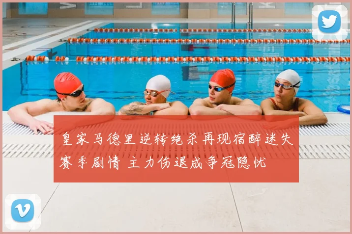 皇家马德里逆转绝杀再现宿醉迷失赛季剧情 主力伤退成争冠隐忧