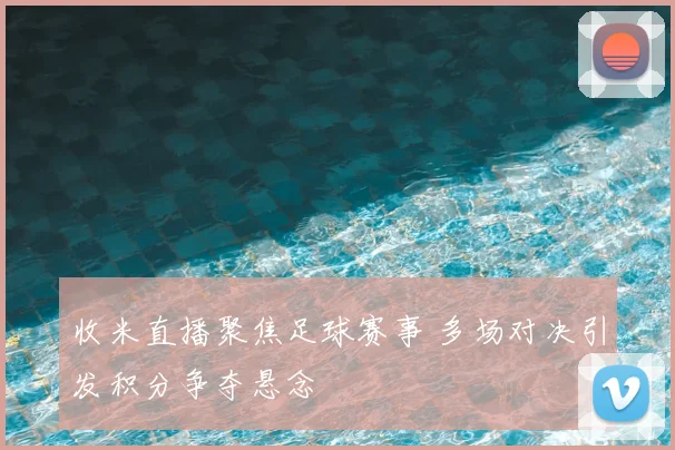 收米直播聚焦足球赛事 多场对决引发积分争夺悬念