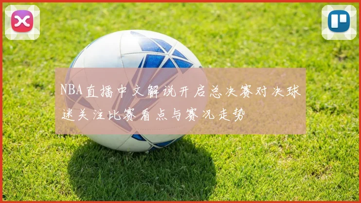 NBA直播中文解说开启总决赛对决球迷关注比赛看点与赛况走势
