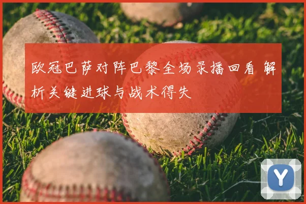 欧冠巴萨对阵巴黎全场录播回看 解析关键进球与战术得失