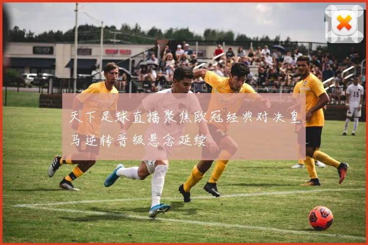 天下足球直播聚焦欧冠经典对决皇马逆转晋级悬念延续