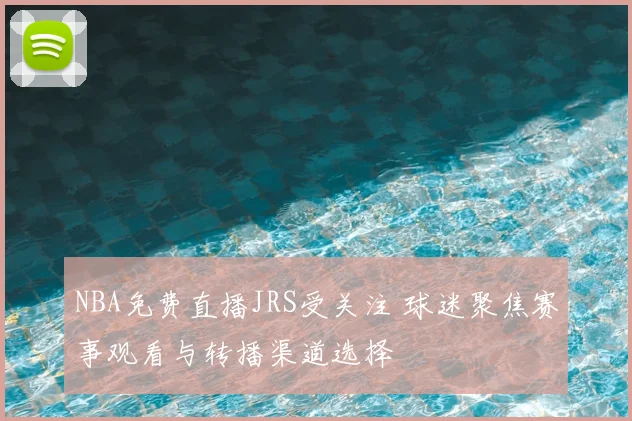 NBA免费直播JRS受关注 球迷聚焦赛事观看与转播渠道选择