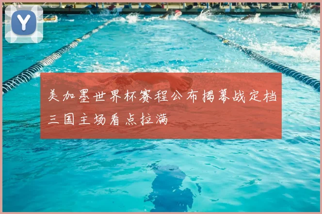 美加墨世界杯赛程公布揭幕战定档三国主场看点拉满