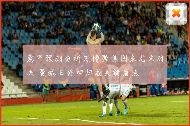 意甲预测分析万博聚焦国米尤文对决 曼城旧将回归成关键看点