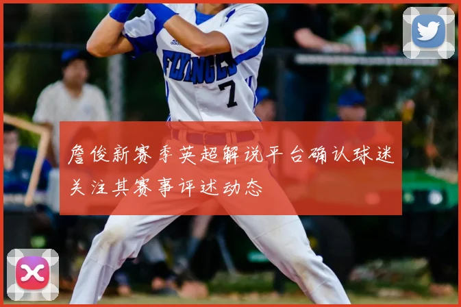 詹俊新赛季英超解说平台确认球迷关注其赛事评述动态