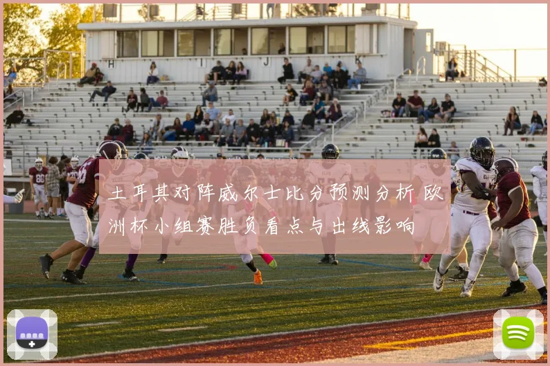 土耳其对阵威尔士比分预测分析 欧洲杯小组赛胜负看点与出线影响
