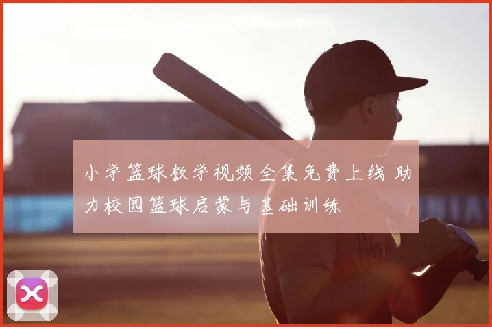 小学篮球教学视频全集免费上线 助力校园篮球启蒙与基础训练